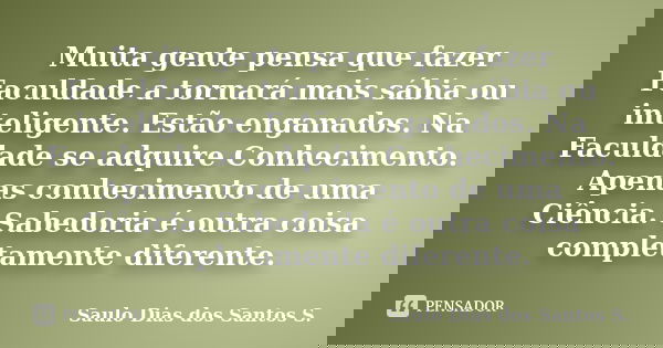 Muita gente pensa que fazer Faculdade a tornará mais sábia ou inteligente. Estão enganados. Na Faculdade se adquire Conhecimento. Apenas conhecimento de uma Ciê... Frase de Saulo Dias dos Santos S.