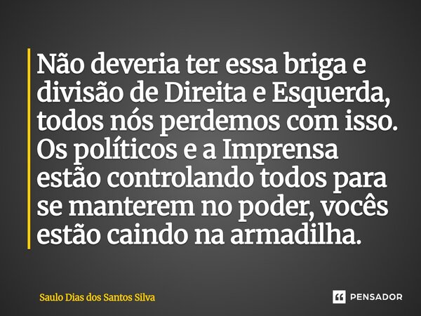 Não deveria ter essa briga e divisão de Direita e Esquerda, todos nós perdemos com isso. Os políticos e a Imprensa estão controlando todos para se manterem no ... Frase de Saulo Dias dos Santos Silva.