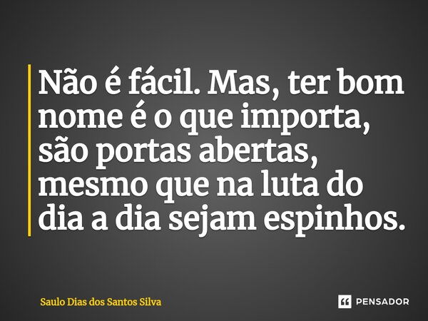 ⁠Não é fácil. Mas, ter bom nome é o que importa, são portas abertas, mesmo que na luta do dia a dia sejam espinhos.... Frase de Saulo Dias dos Santos Silva.