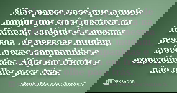 Não pense você que aquele amigo que você gostava na infância, colégio é a mesma pessoa. As pessoas mudam, após novas companhias e experiências. Siga em frente e... Frase de Saulo Dias dos Santos S..