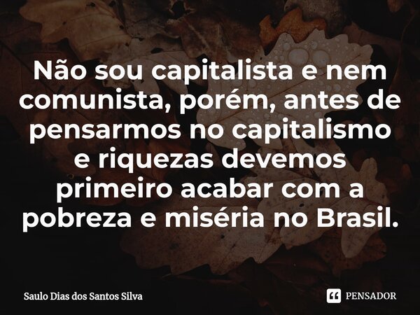 Não sou capitalista e nem comunista, porém, antes de pensarmos no capitalismo e riquezas devemos primeiro acabar com a pobreza e miséria no Brasil.⁠... Frase de Saulo Dias dos Santos Silva.