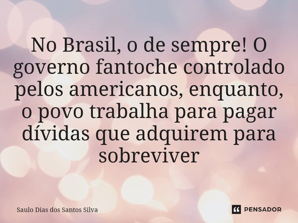 ⁠No Brasil, o de sempre! O governo fantoche controlado pelos americanos, enquanto, o povo trabalha para pagar dívidas que adquirem para sobreviver... Frase de Saulo Dias dos Santos Silva.