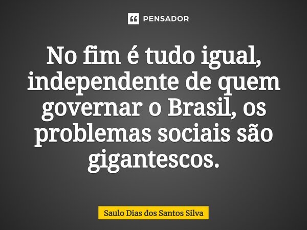 ⁠No fim é tudo igual, independente de quem governar o Brasil, os problemas sociais são gigantescos.... Frase de Saulo Dias dos Santos Silva.