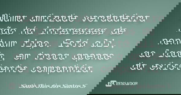 Numa amizade verdadeira não há interesses de nenhum tipo. Está ali, ao lado, em troca apenas da existente companhia.... Frase de Saulo Dias dos Santos S.