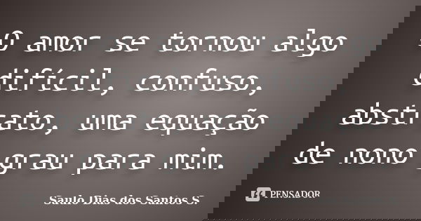 O amor se tornou algo difícil, confuso, abstrato, uma equação de nono grau para mim.... Frase de Saulo Dias dos Santos S.