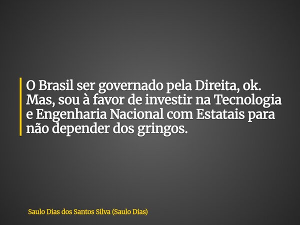 O Brasil ser governado pela Direita, ok. Mas, sou à favor de investir na Tecnologia e Engenharia Nacional com Estatais para não depender dos gringos.... Frase de Saulo Dias dos Santos Silva (Saulo Dias).