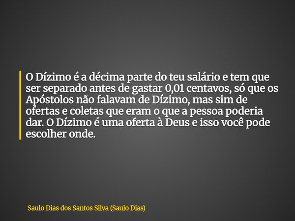 O Dízimo é a décima parte do teu salário e tem que ser separado antes de gastar 0,01 centavos, só que os Apóstolos não falavam de Dízimo, mas sim de ofertas e c... Frase de Saulo Dias dos Santos Silva (Saulo Dias).
