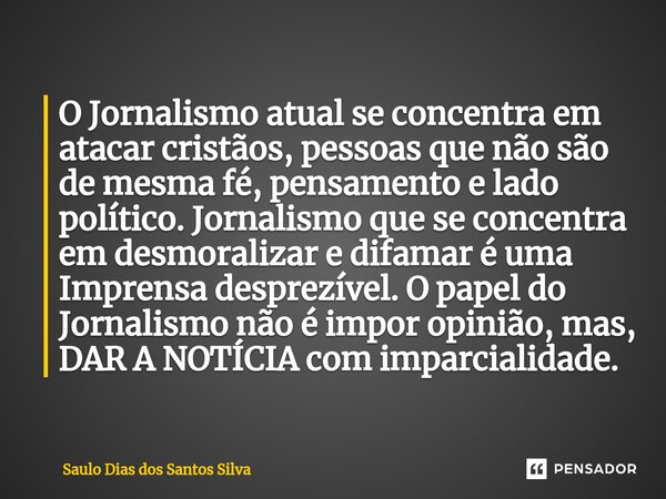 ⁠O Jornalismo atual se concentra em atacar cristãos, pessoas que não são de mesma fé, pensamento e lado político. Jornalismo que se concentra em desmoralizar e ... Frase de Saulo Dias dos Santos Silva.