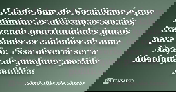 O lado bom do Socialismo é que diminui as diferenças sociais, trazendo oportunidades iguais para todos os cidadãos de uma Nação. Essa deveria ser a ideologia de... Frase de Saulo Dias dos Santos.