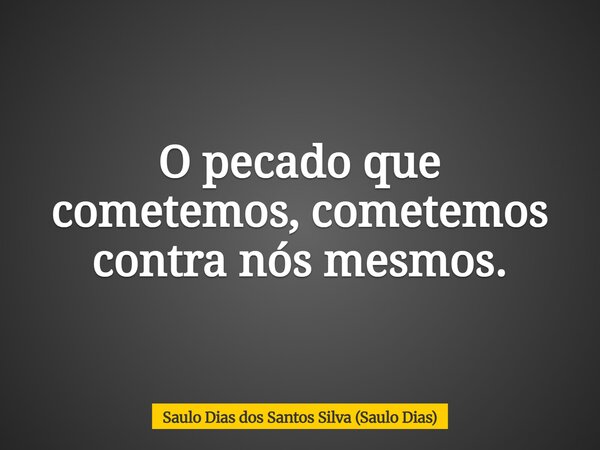 O pecado que cometemos, cometemos contra nós mesmos.... Frase de Saulo Dias dos Santos Silva (Saulo Dias).
