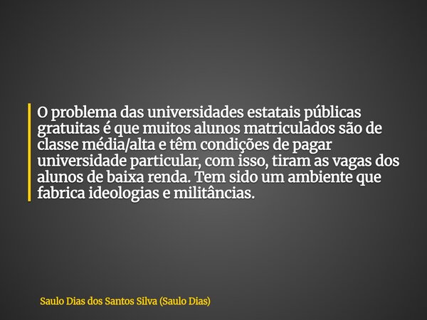 O problema das universidades estatais públicas gratuitas é que muitos alunos matriculados são de classe média/alta e têm condições de pagar universidade particu... Frase de Saulo Dias dos Santos Silva (Saulo Dias).