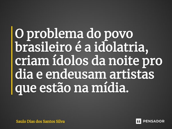 ⁠O problema do povo brasileiro é a idolatria, criam ídolos da noite pro dia e endeusam artistas que estão na mídia.... Frase de Saulo Dias dos Santos Silva.