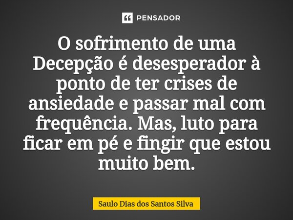 ⁠O sofrimento de uma Decepção é desesperador à ponto de ter crises de ansiedade e passar mal com frequência. Mas, luto para ficar em pé e fingir que estou muito... Frase de Saulo Dias dos Santos Silva.