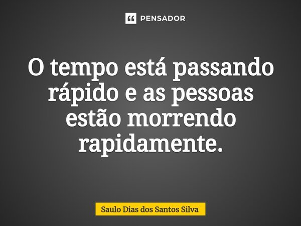⁠O tempo está passando rápido e as pessoas estão morrendo rapidamente.... Frase de Saulo Dias dos Santos Silva.