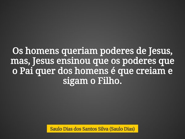 Os homens queriam poderes de Jesus, mas, Jesus ensinou que os poderes que o Pai quer dos homens é que creiam e sigam o Filho.... Frase de Saulo Dias dos Santos Silva (Saulo Dias).