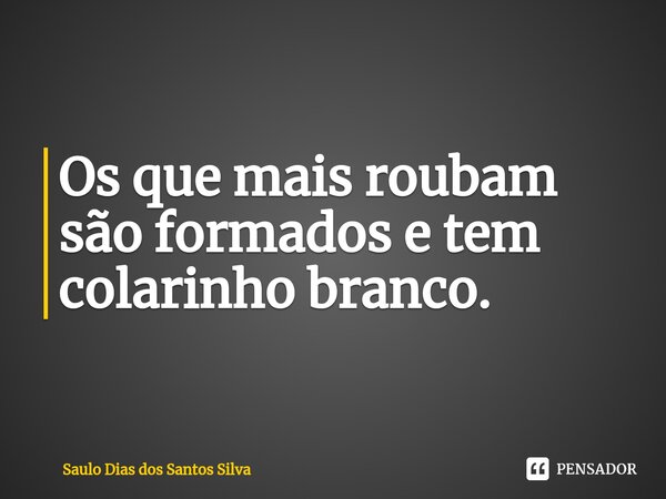 ⁠Os que mais roubam são formados e tem colarinho branco.... Frase de Saulo Dias dos Santos Silva.