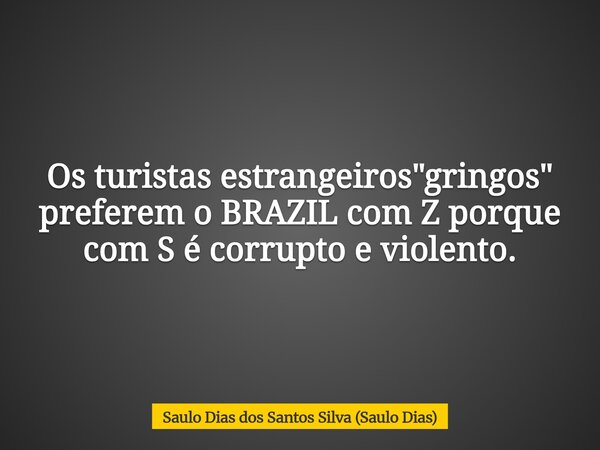 Os turistas estrangeiros "gringos" preferem o BRAZIL com Z porque com S é corrupto e violento.... Frase de Saulo Dias dos Santos Silva (Saulo Dias).