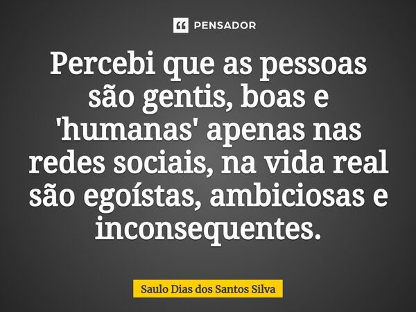 ⁠Percebi que as pessoas são gentis, boas e 'humanas' apenas nas redes sociais, na vida real são egoístas, ambiciosas e inconsequentes.... Frase de Saulo Dias dos Santos Silva.