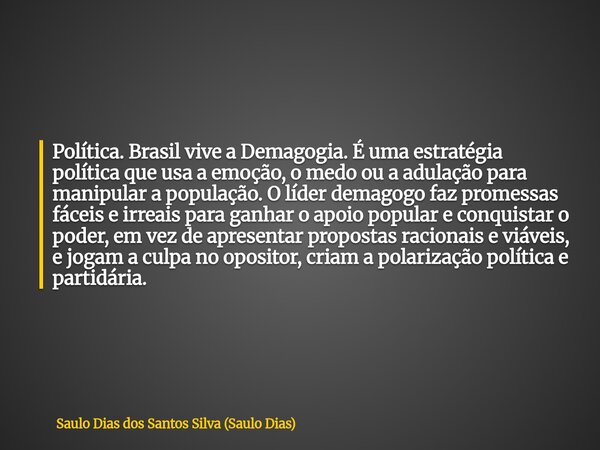 Política. Brasil vive a Demagogia. É uma estratégia política que usa a emoção, o medo ou a adulação para manipular a população. O líder demagogo faz promessas f... Frase de Saulo Dias dos Santos Silva (Saulo Dias).