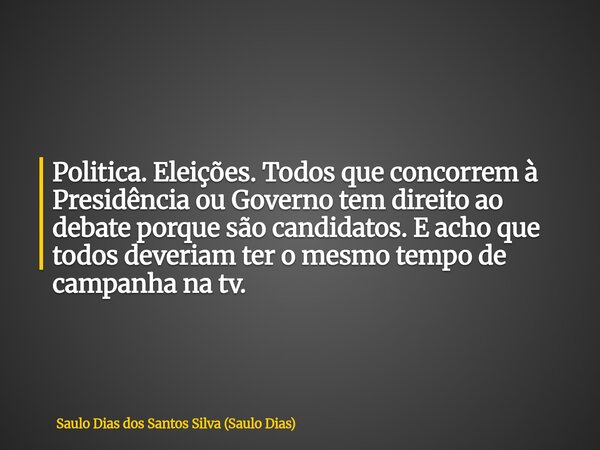Politica. Eleições. Todos que concorrem à Presidência ou Governo tem direito ao debate porque são candidatos. E acho que todos deveriam ter o mesmo tempo de cam... Frase de Saulo Dias dos Santos Silva (Saulo Dias).