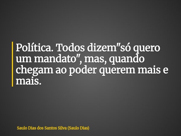 Política. Todos dizem "só quero um mandato", mas, quando chegam ao poder querem mais e mais.... Frase de Saulo Dias dos Santos Silva (Saulo Dias).
