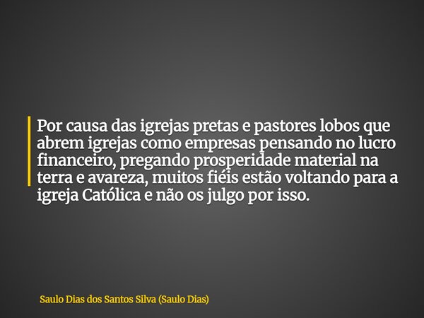 Por causa das igrejas pretas e pastores lobos que abrem igrejas como empresas pensando no lucro financeiro, pregando prosperidade material na terra e avareza, m... Frase de Saulo Dias dos Santos Silva (Saulo Dias).