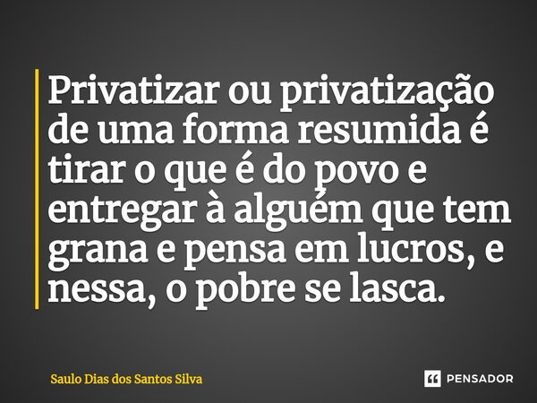 ⁠Privatizar ou privatização de uma forma resumida é tirar o que é do povo e entregar à alguém que tem grana e pensa em lucros, e nessa, o pobre se lasca.... Frase de Saulo Dias dos Santos Silva.