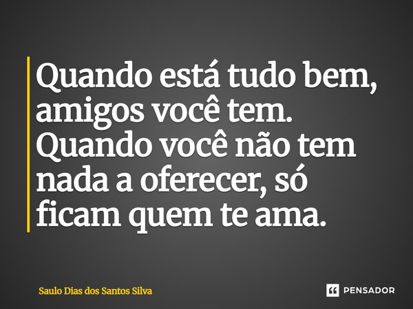 ⁠Quando está tudo bem, amigos você tem. Quando você não tem nada a oferecer, só ficam quem te ama.... Frase de Saulo Dias dos Santos Silva.