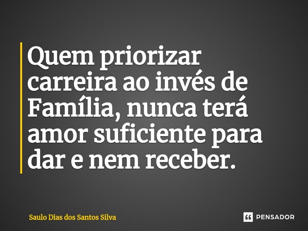 ⁠Quem priorizar carreira ao invés de Família, nunca terá amor suficiente para dar e nem receber.... Frase de Saulo Dias dos Santos Silva.