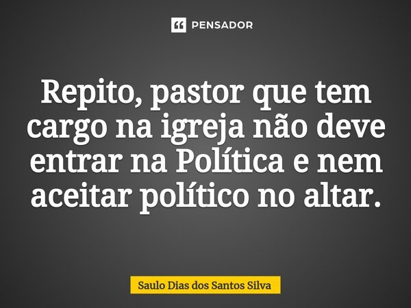 ⁠Repito, pastor que tem cargo na igreja não deve entrar na Política e nem aceitar político no altar.... Frase de Saulo Dias dos Santos Silva.