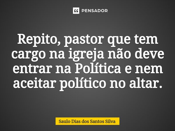 ⁠Repito, pastor que tem cargo na igreja não deve entrar na Política e nem aceitar político no altar.... Frase de Saulo Dias dos Santos Silva.
