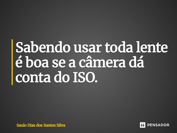 ⁠Sabendo usar toda lente é boa se a câmera dá conta do ISO.... Frase de Saulo Dias dos Santos Silva.