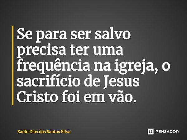 ⁠Se para ser salvo precisa ter uma frequência na igreja, o sacrifício de Jesus Cristo foi em vão.... Frase de Saulo Dias dos Santos Silva.