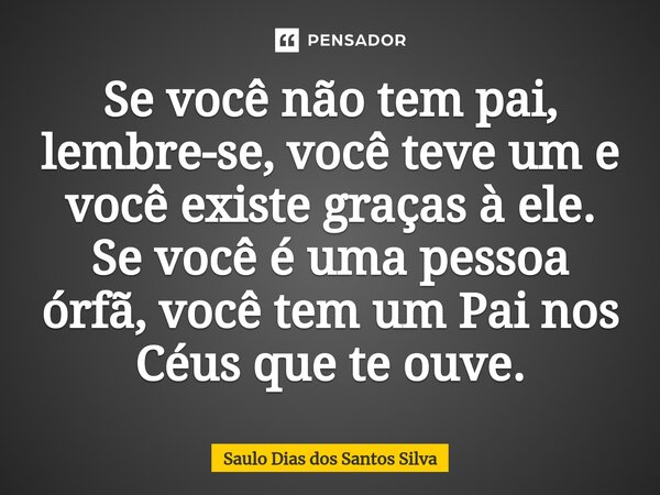 ⁠Se você não tem pai, lembre-se, você teve um e você existe graças à ele. Se você é uma pessoa órfã, você tem um Pai nos Céus que te ouve.... Frase de Saulo Dias dos Santos Silva.
