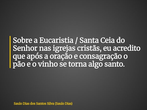 Sobre a Eucaristia / Santa Ceia do Senhor nas igrejas cristãs, eu acredito que após a oração e consagração o pão e o vinho se torna algo santo.... Frase de Saulo Dias dos Santos Silva (Saulo Dias).