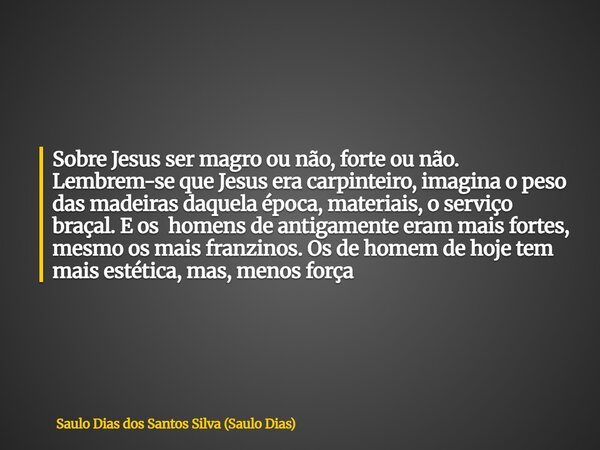 Sobre Jesus ser magro ou não, forte ou não. Lembrem-se que Jesus era carpinteiro, imagina o peso das madeiras daquela época, materiais, o serviço braçal. E os h... Frase de Saulo Dias dos Santos Silva (Saulo Dias).