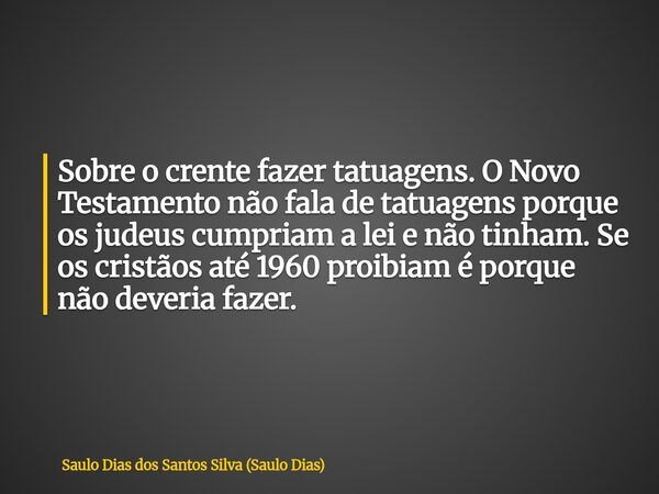 Sobre o crente fazer tatuagens. O Novo Testamento não fala de tatuagens porque os judeus cumpriam a lei e não tinham. Se os cristãos até 1960 proibiam é porque ... Frase de Saulo Dias dos Santos Silva (Saulo Dias).