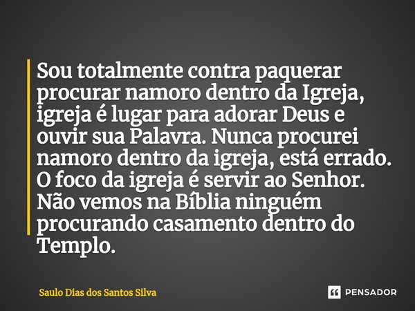 ⁠Sou totalmente contra paquerar procurar namoro dentro da Igreja, igreja é lugar para adorar Deus e ouvir sua Palavra. Nunca procurei namoro dentro da igreja, e... Frase de Saulo Dias dos Santos Silva.