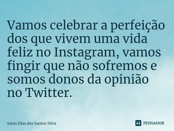 ⁠Vamos celebrar a perfeição dos que vivem uma vida feliz no Instagram, vamos fingir que não sofremos e somos donos da opinião no Twitter.... Frase de Saulo Dias dos Santos Silva.