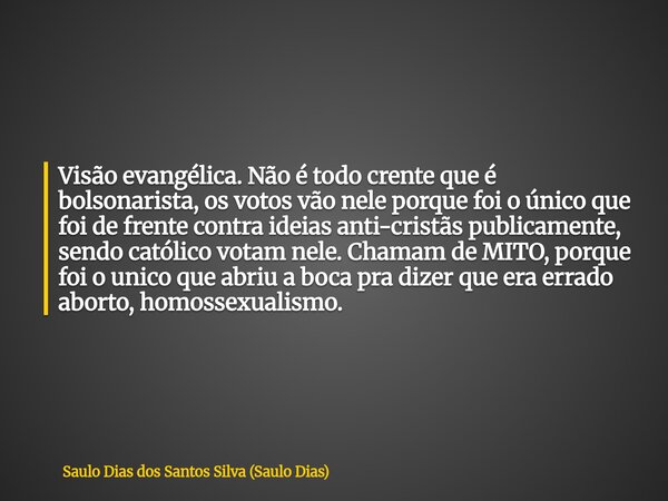 Visão evangélica. Não é todo crente que é bolsonarista, os votos vão nele porque foi o único que foi de frente contra ideias anti-cristãs publicamente, sendo ca... Frase de Saulo Dias dos Santos Silva (Saulo Dias).