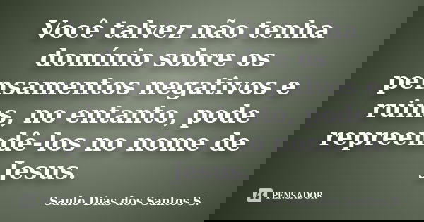 Você talvez não tenha domínio sobre os pensamentos negativos e ruins, no entanto, pode repreendê-los no nome de Jesus.... Frase de Saulo Dias dos Santos S..