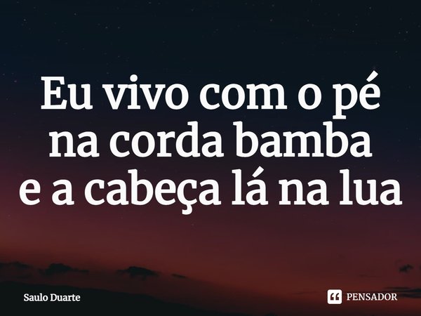 ⁠Eu vivo com o pé
na corda bamba
e a cabeça lá na lua... Frase de Saulo Duarte.