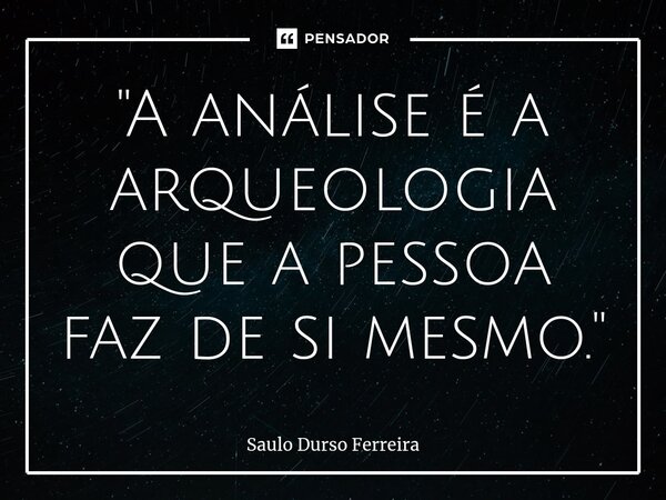 "A aná⁠lise é a arqueologia que a pessoa faz de si mesmo."... Frase de Saulo Durso Ferreira.