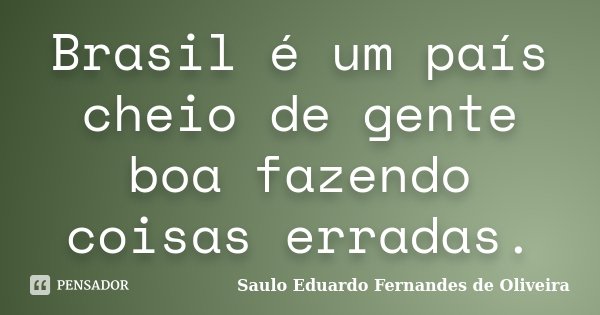 Brasil é um país cheio de gente boa fazendo coisas erradas.... Frase de Saulo Eduardo Fernandes de Oliveira.
