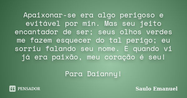 Apaixonar-se era algo perigoso e evitável por min. Mas seu jeito encantador de ser; seus olhos verdes me fazem esquecer do tal perigo; eu sorriu falando seu nom... Frase de Saulo Emanuel.