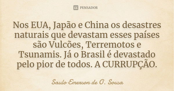 Nos EUA, Japão e China os desastres naturais que devastam esses países são Vulcões, Terremotos e Tsunamis. Já o Brasil é devastado pelo pior de todos. A CURRUPÇ... Frase de Saulo Emerson de O. Sousa.