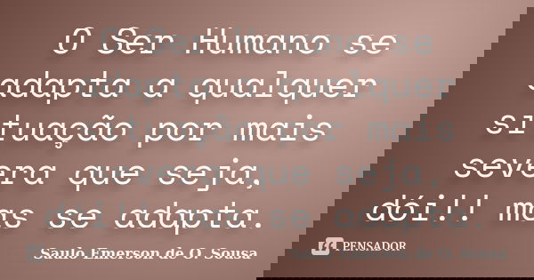 O Ser Humano se adapta a qualquer situação por mais severa que seja, dói!! mas se adapta.... Frase de Saulo Emerson de O. Sousa.