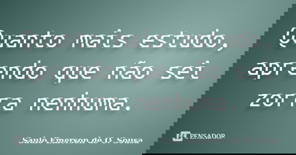Quanto mais estudo, aprendo que não sei zorra nenhuma.... Frase de Saulo Emerson de O. Sousa.