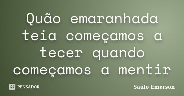 Quão emaranhada teia começamos a tecer quando começamos a mentir... Frase de Saulo Emerson.