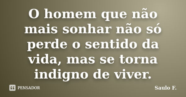 O homem que não mais sonhar não só perde o sentido da vida, mas se torna indigno de viver.... Frase de Saulo F..